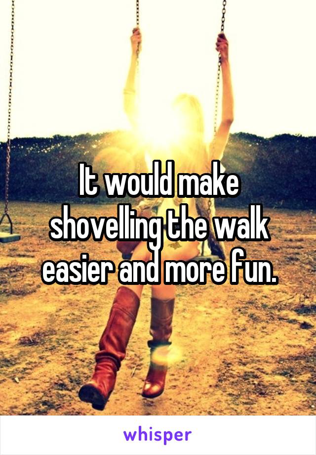 It would make shovelling the walk easier and more fun.