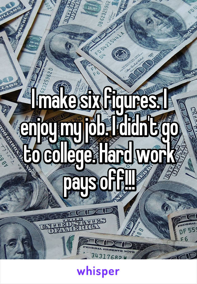 I make six figures. I enjoy my job. I didn't go to college. Hard work pays off!!!