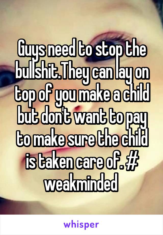 Guys need to stop the bullshit.They can lay on top of you make a child but don't want to pay to make sure the child is taken care of. # weakminded 