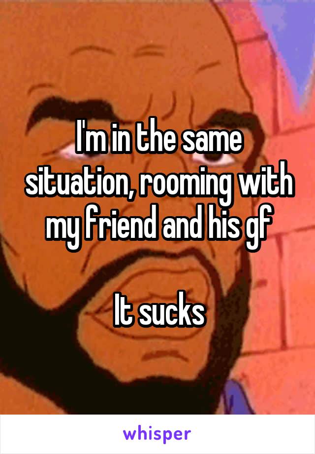 I'm in the same situation, rooming with my friend and his gf

It sucks