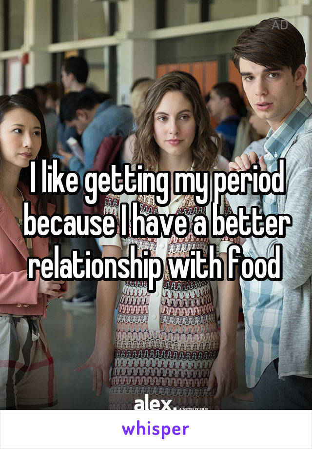 I like getting my period because I have a better relationship with food 