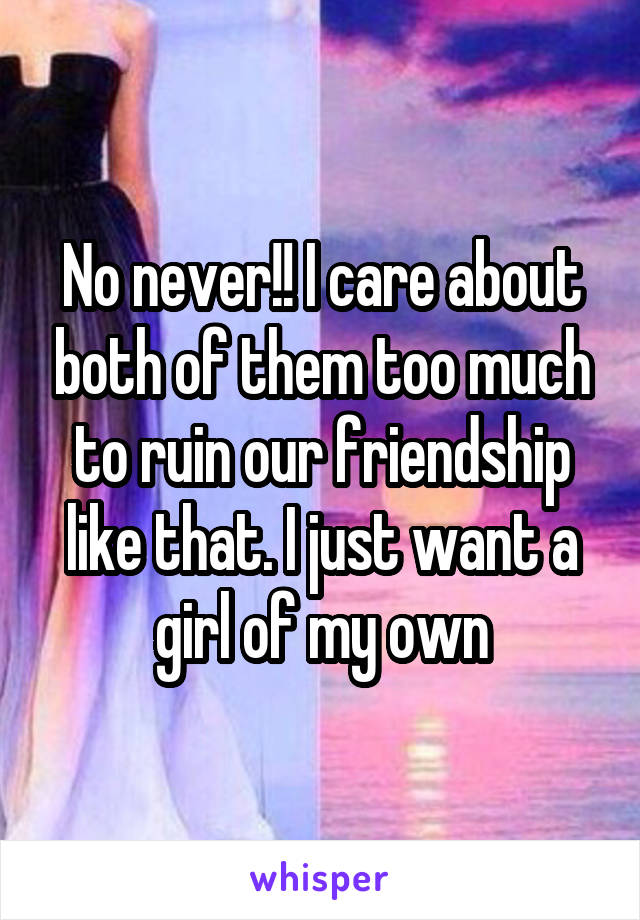 No never!! I care about both of them too much to ruin our friendship like that. I just want a girl of my own