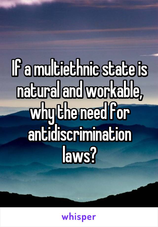 If a multiethnic state is natural and workable, why the need for antidiscrimination laws?