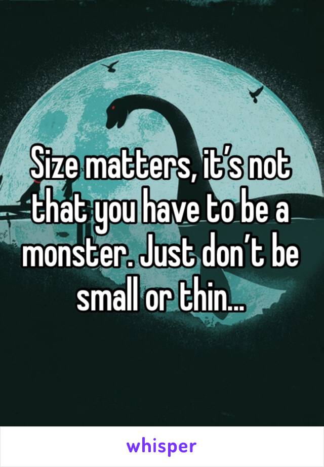 Size matters, it’s not that you have to be a monster. Just don’t be small or thin...