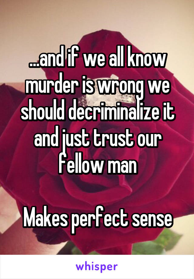 ...and if we all know murder is wrong we should decriminalize it and just trust our fellow man

Makes perfect sense