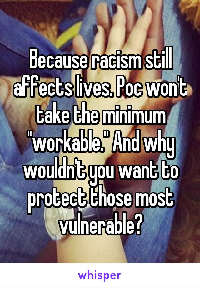 Because racism still affects lives. Poc won't take the minimum "workable." And why wouldn't you want to protect those most vulnerable?