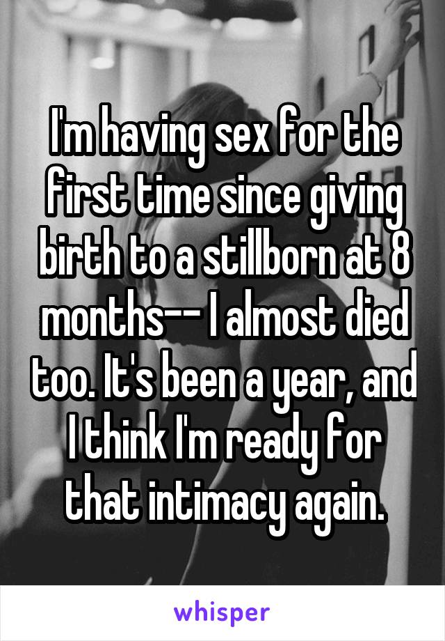 I'm having sex for the first time since giving birth to a stillborn at 8 months-- I almost died too. It's been a year, and I think I'm ready for that intimacy again.