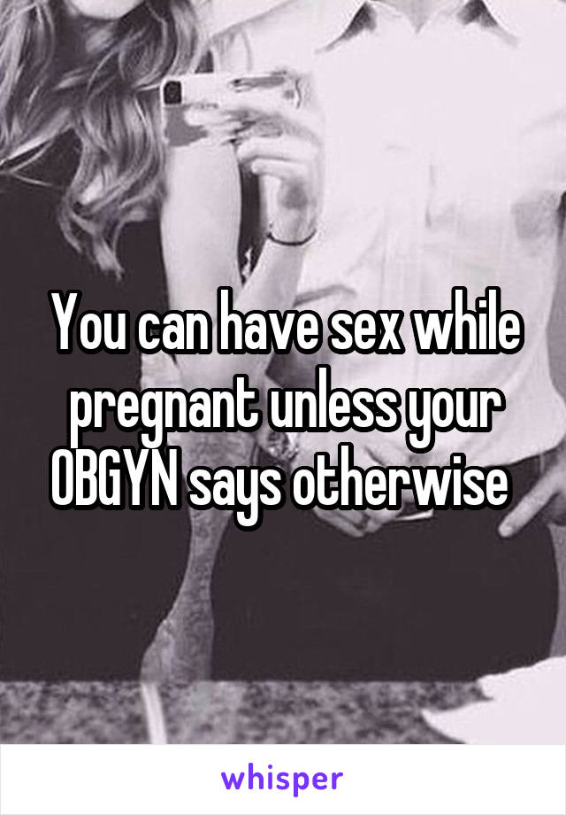 You can have sex while pregnant unless your OBGYN says otherwise 