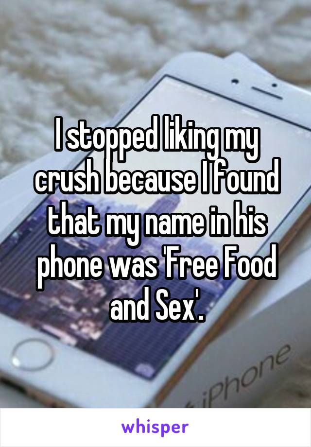 I stopped liking my crush because I found that my name in his phone was 'Free Food and Sex'.