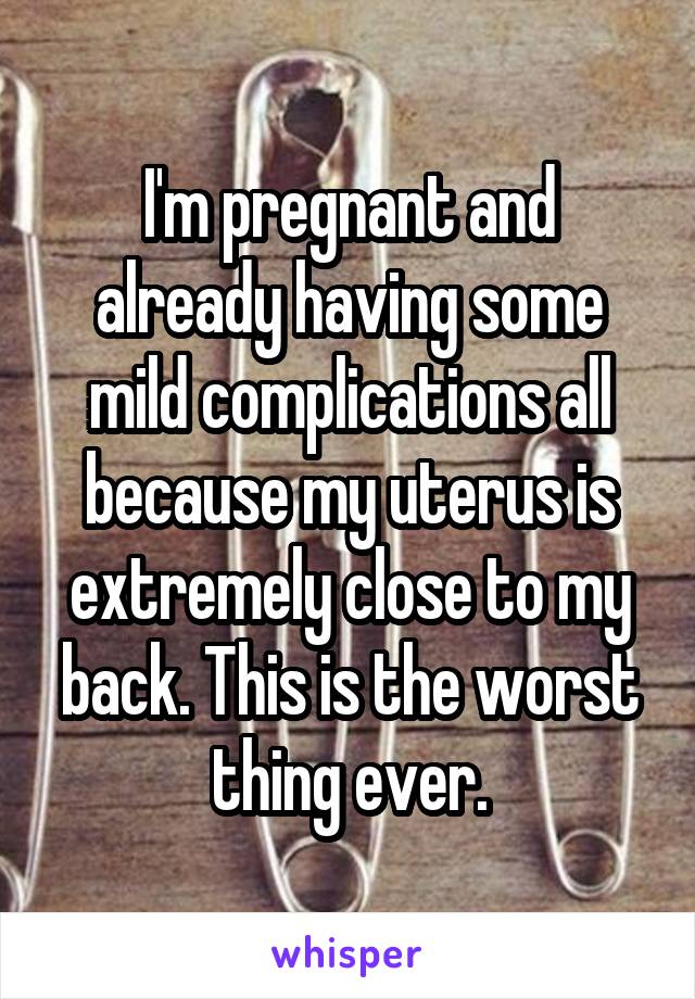 I'm pregnant and already having some mild complications all because my uterus is extremely close to my back. This is the worst thing ever.