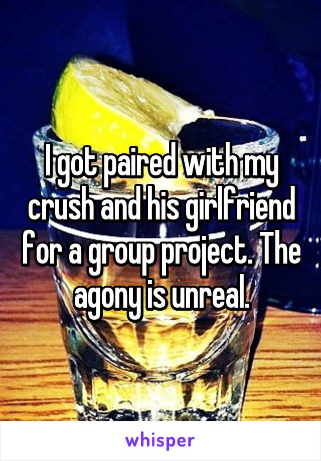 I got paired with my crush and his girlfriend for a group project. The agony is unreal.