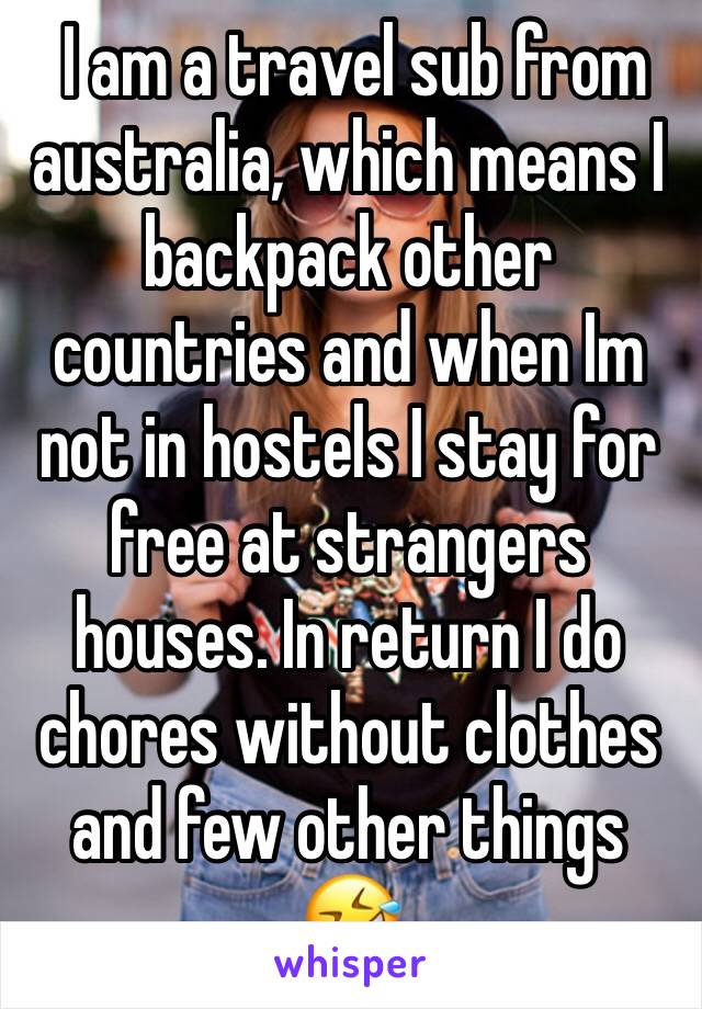  I am a travel sub from australia, which means I backpack other countries and when Im not in hostels I stay for free at strangers houses. In return I do chores without clothes and few other things 🤣