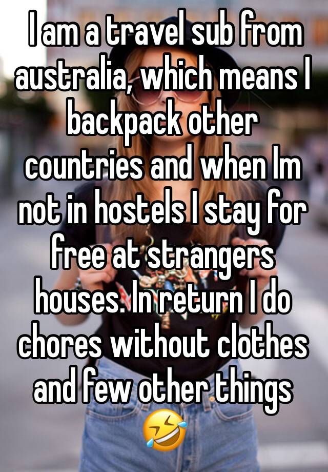  I am a travel sub from australia, which means I backpack other countries and when Im not in hostels I stay for free at strangers houses. In return I do chores without clothes and few other things 🤣