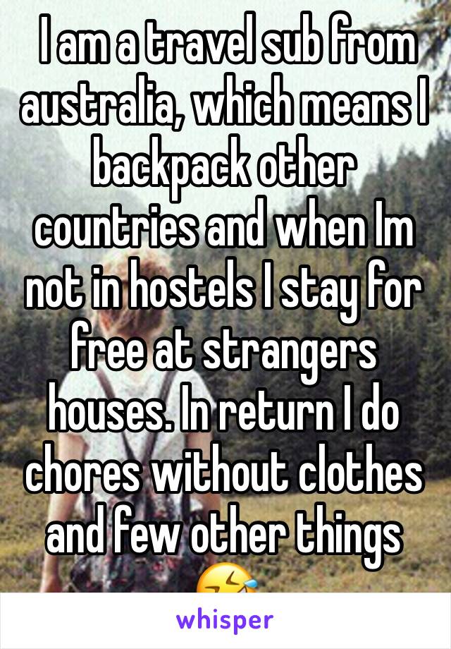  I am a travel sub from australia, which means I backpack other countries and when Im not in hostels I stay for free at strangers houses. In return I do chores without clothes and few other things 🤣