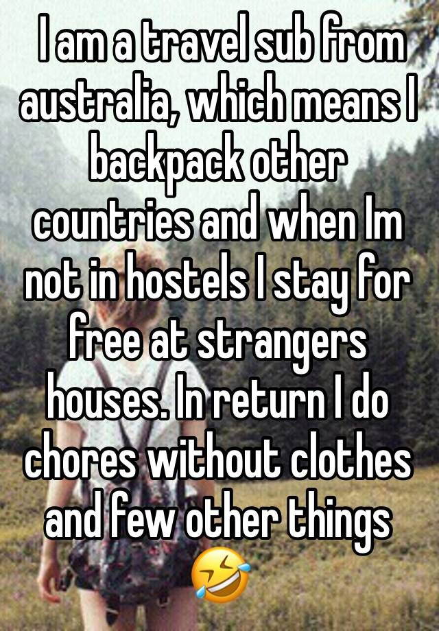  I am a travel sub from australia, which means I backpack other countries and when Im not in hostels I stay for free at strangers houses. In return I do chores without clothes and few other things 🤣