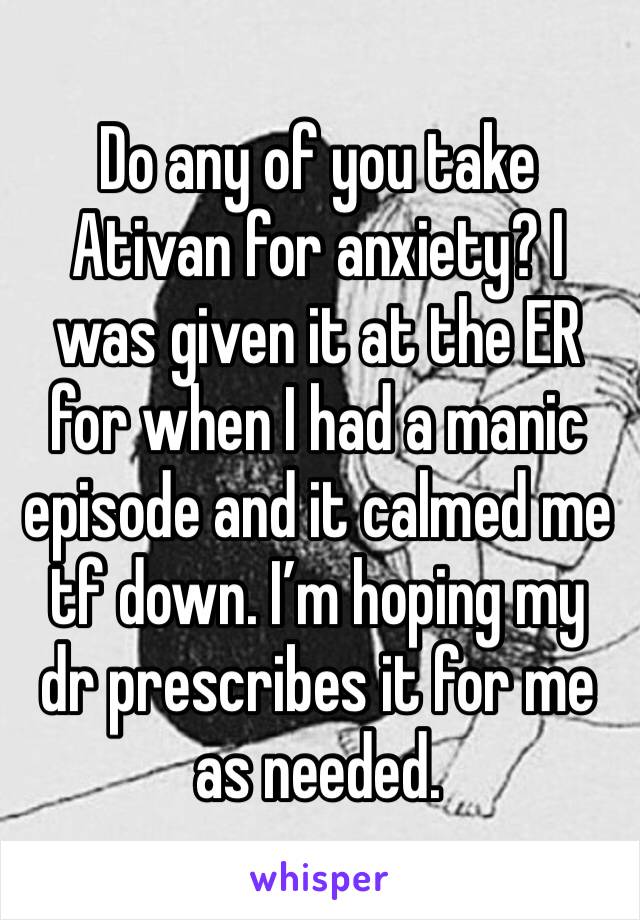 Do any of you take Ativan for anxiety? I was given it at the ER for when I had a manic episode and it calmed me tf down. I’m hoping my dr prescribes it for me as needed. 