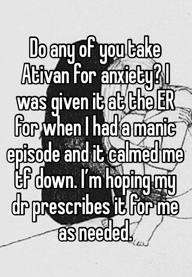 Do any of you take Ativan for anxiety? I was given it at the ER for when I had a manic episode and it calmed me tf down. I’m hoping my dr prescribes it for me as needed. 