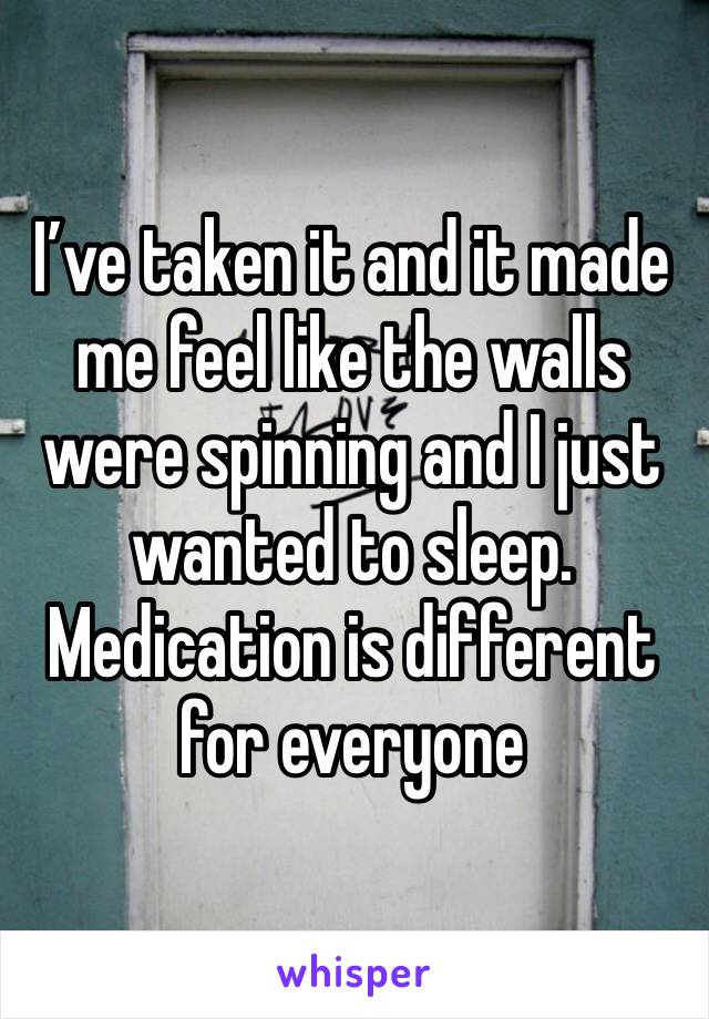 I’ve taken it and it made me feel like the walls were spinning and I just wanted to sleep. Medication is different for everyone 