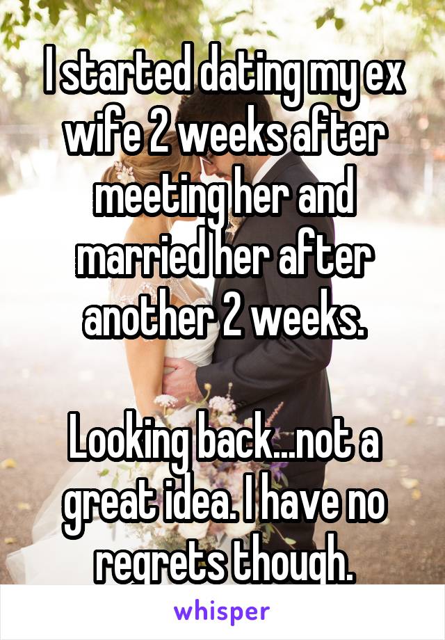 I started dating my ex wife 2 weeks after meeting her and married her after another 2 weeks.

Looking back...not a great idea. I have no regrets though.