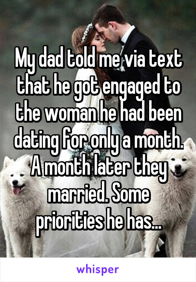 My dad told me via text that he got engaged to the woman he had been dating for only a month. A month later they married. Some priorities he has...