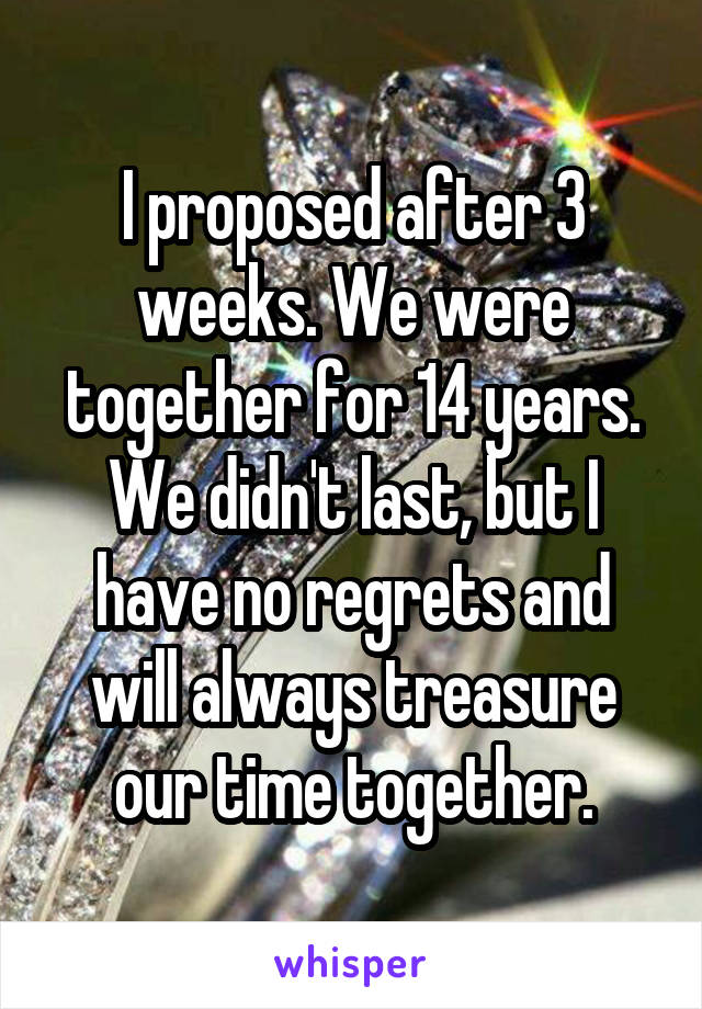I proposed after 3 weeks. We were together for 14 years. We didn't last, but I have no regrets and will always treasure our time together.