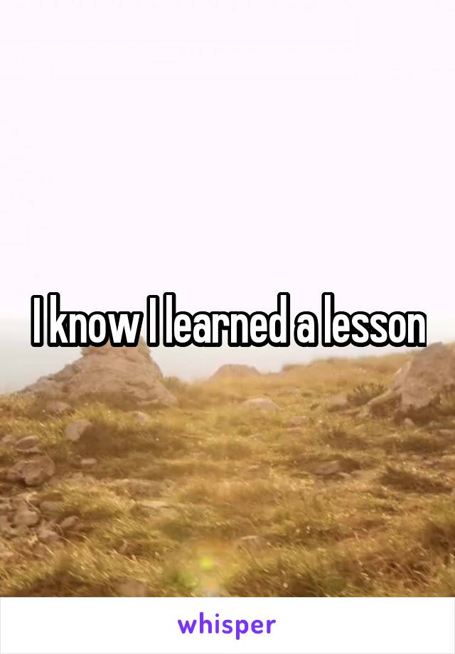 I know I learned a lesson