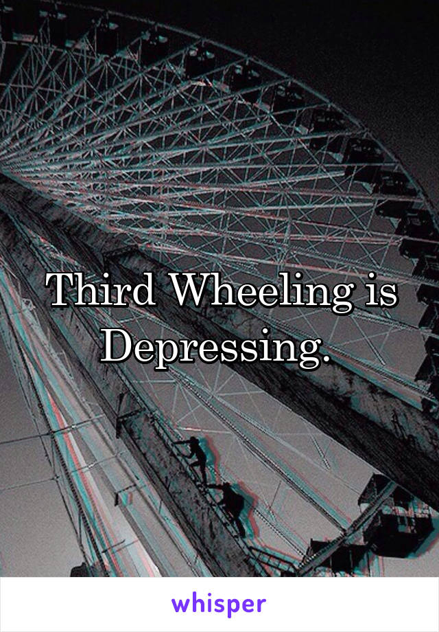 Third Wheeling is Depressing. 