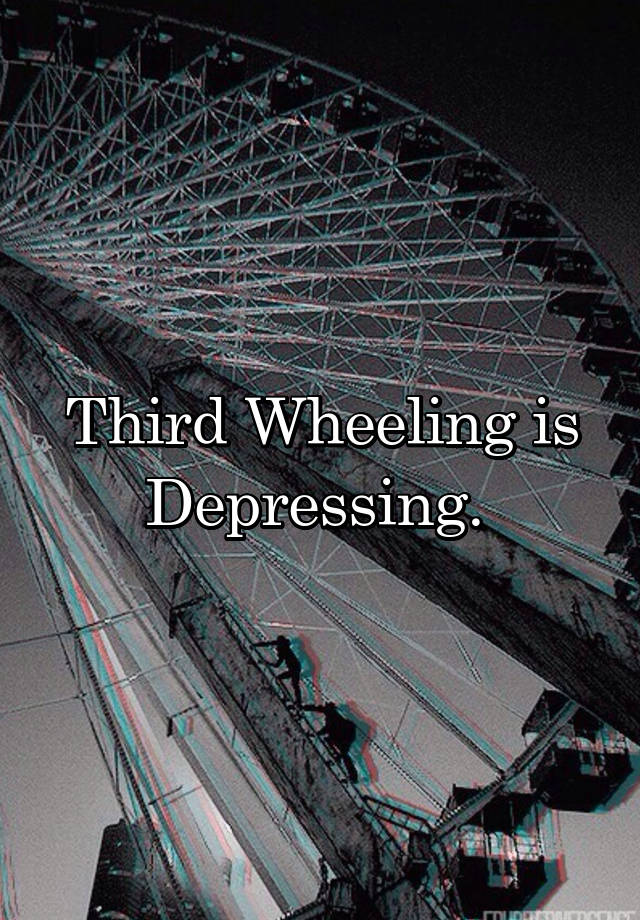 Third Wheeling is Depressing. 