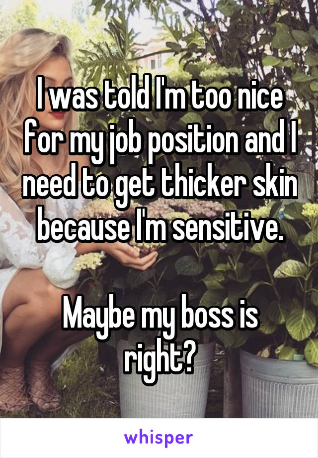 I was told I'm too nice for my job position and I need to get thicker skin because I'm sensitive.

Maybe my boss is right?