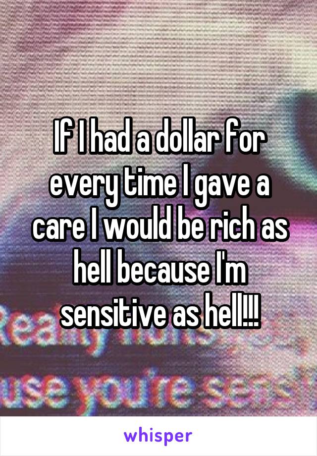 If I had a dollar for every time I gave a care I would be rich as hell because I'm sensitive as hell!!!