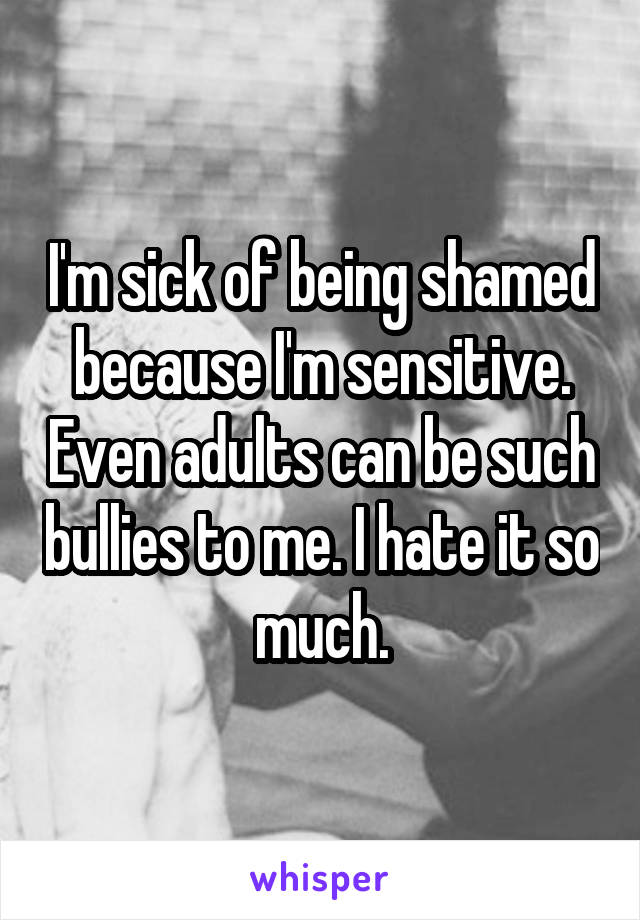 I'm sick of being shamed because I'm sensitive. Even adults can be such bullies to me. I hate it so much.