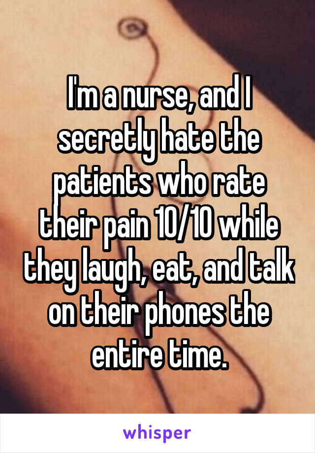 I'm a nurse, and I secretly hate the patients who rate their pain 10/10 while they laugh, eat, and talk on their phones the entire time.
