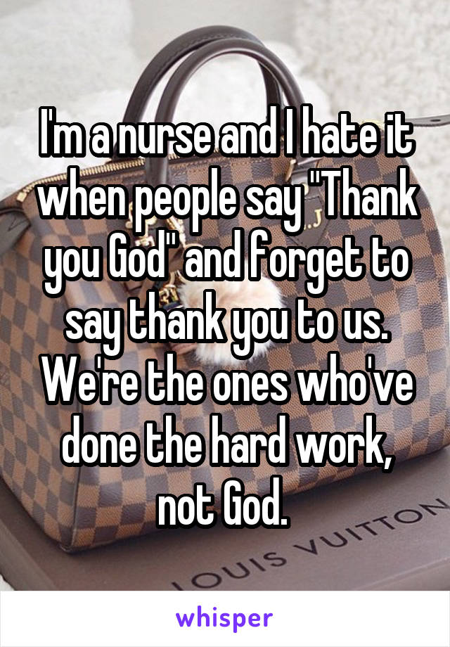 I'm a nurse and I hate it when people say "Thank you God" and forget to say thank you to us. We're the ones who've done the hard work, not God. 