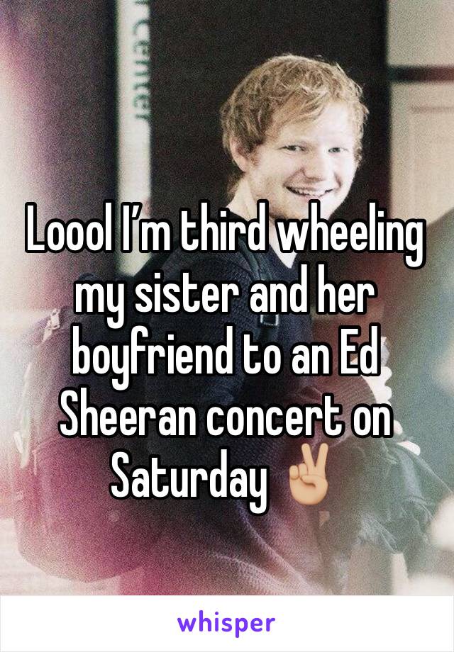 Loool I’m third wheeling my sister and her boyfriend to an Ed Sheeran concert on Saturday ✌🏼