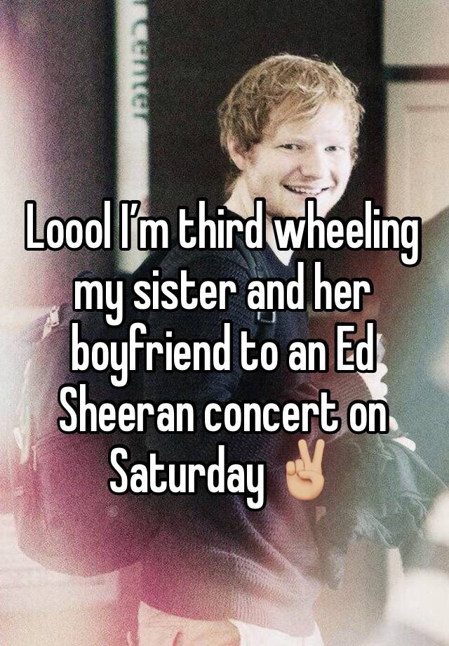 Loool I’m third wheeling my sister and her boyfriend to an Ed Sheeran concert on Saturday ✌🏼