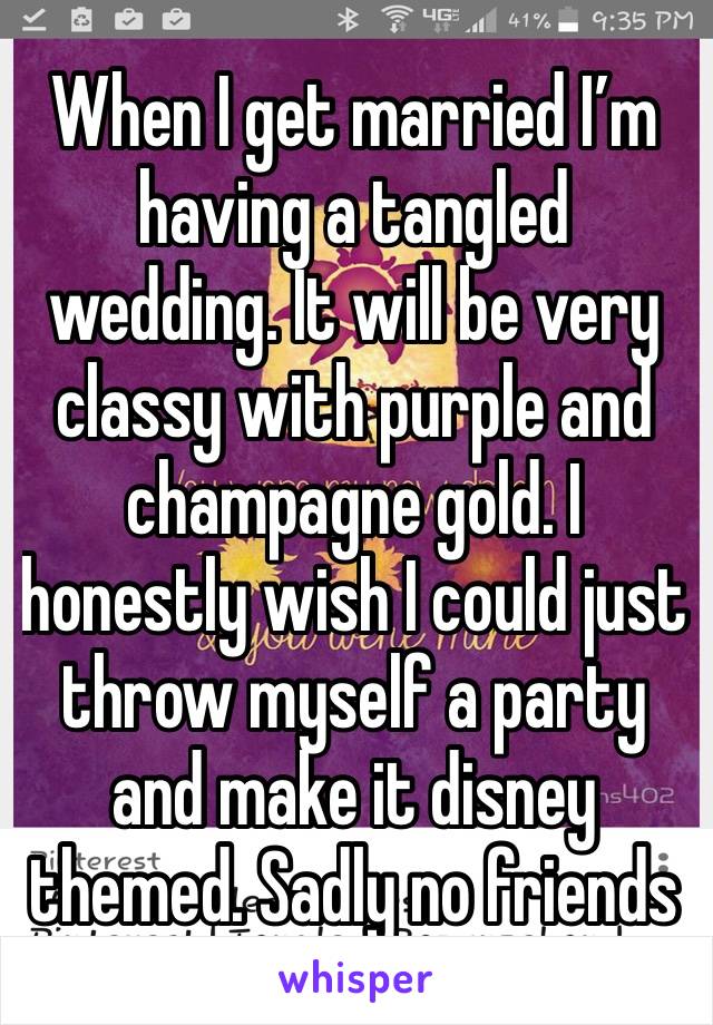 When I get married I’m having a tangled wedding. It will be very classy with purple and champagne gold. I honestly wish I could just throw myself a party and make it disney themed. Sadly no friends