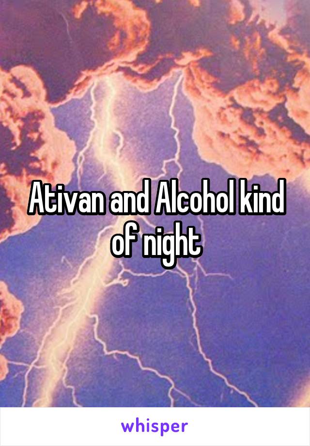 Ativan and Alcohol kind of night