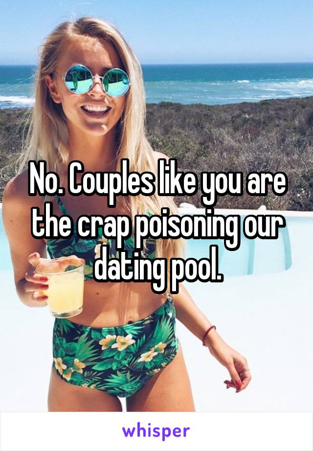 No. Couples like you are the crap poisoning our dating pool.