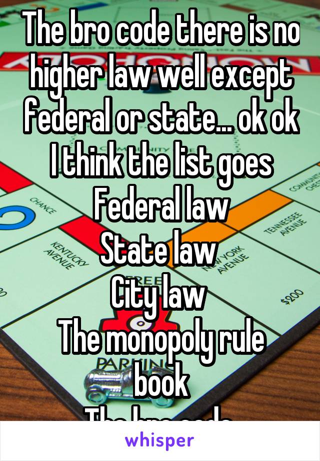 The bro code there is no higher law well except federal or state... ok ok  I think the list goes 
 Federal law 
State law 
City law 
The monopoly rule book
The bro code 