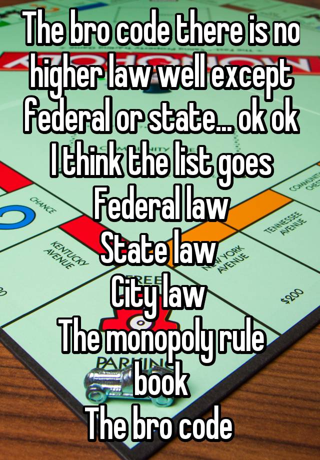 The bro code there is no higher law well except federal or state... ok ok  I think the list goes 
 Federal law 
State law 
City law 
The monopoly rule book
The bro code 