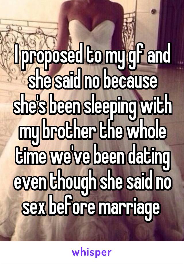 I proposed to my gf and she said no because she's been sleeping with my brother the whole time we've been dating even though she said no sex before marriage 