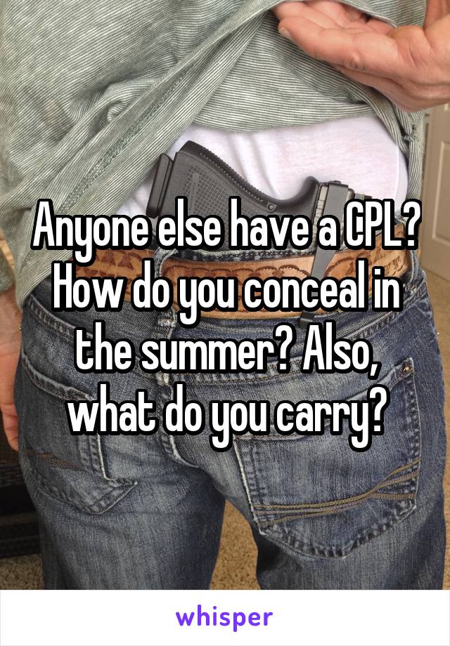 Anyone else have a CPL? How do you conceal in the summer? Also, what do you carry?