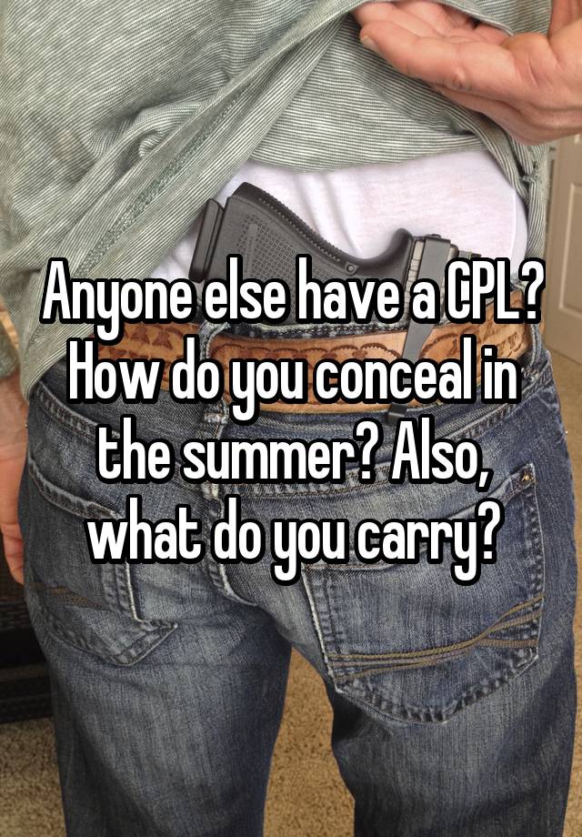 Anyone else have a CPL? How do you conceal in the summer? Also, what do you carry?