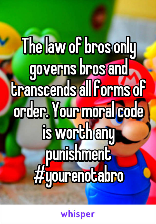 The law of bros only governs bros and transcends all forms of order. Your moral code is worth any punishment
#yourenotabro