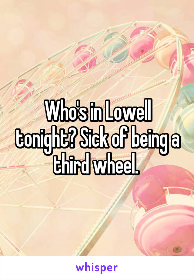 Who's in Lowell tonight? Sick of being a third wheel. 