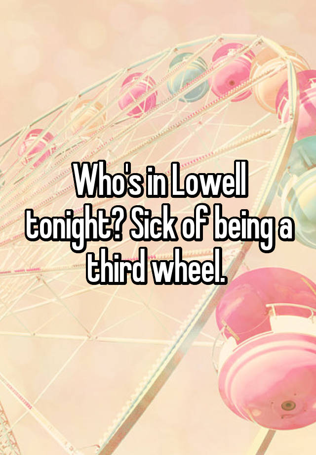 Who's in Lowell tonight? Sick of being a third wheel. 