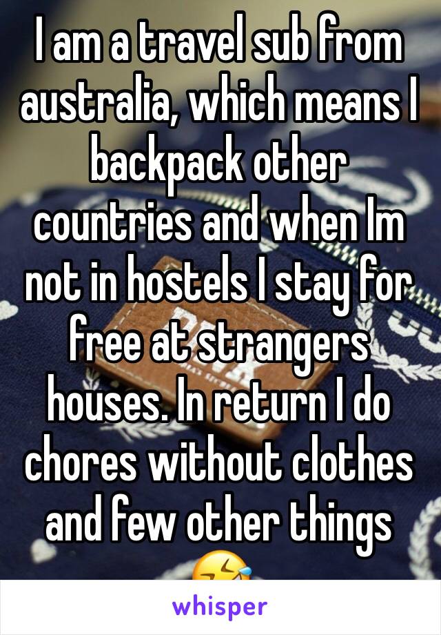 I am a travel sub from australia, which means I backpack other countries and when Im not in hostels I stay for free at strangers houses. In return I do chores without clothes and few other things 🤣