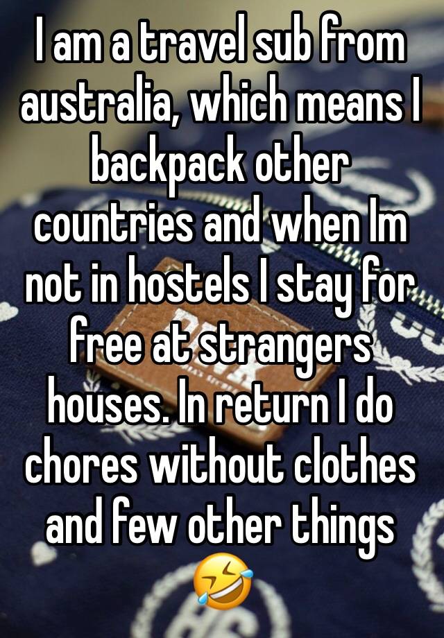 I am a travel sub from australia, which means I backpack other countries and when Im not in hostels I stay for free at strangers houses. In return I do chores without clothes and few other things 🤣