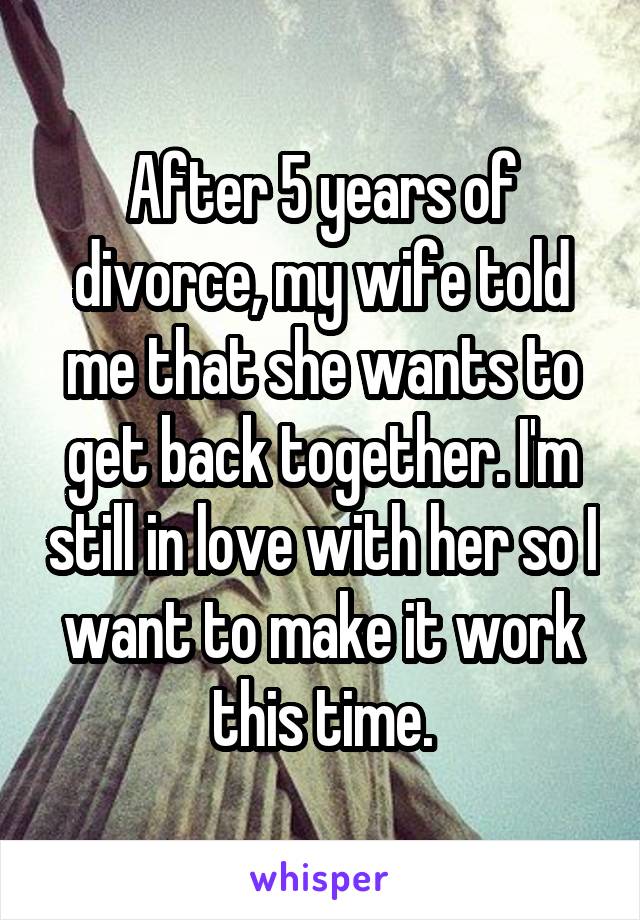 After 5 years of divorce, my wife told me that she wants to get back together. I'm still in love with her so I want to make it work this time.