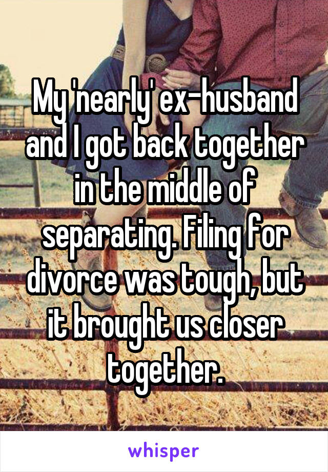 My 'nearly' ex-husband and I got back together in the middle of separating. Filing for divorce was tough, but it brought us closer together.
